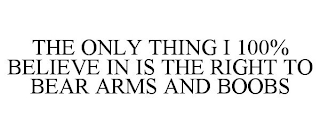 THE ONLY THING I 100% BELIEVE IN IS THE RIGHT TO BEAR ARMS AND BOOBS