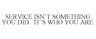 SERVICE ISN'T SOMETHING YOU DID. IT'S WHO YOU ARE.