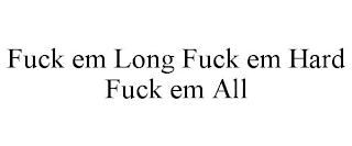 FUCK EM LONG FUCK EM HARD FUCK EM ALL