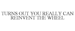 TURNS OUT YOU REALLY CAN REINVENT THE WHEEL