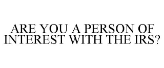 ARE YOU A PERSON OF INTEREST WITH THE IRS?