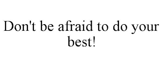 DON'T BE AFRAID TO DO YOUR BEST!