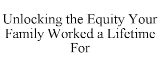 UNLOCKING THE EQUITY YOUR FAMILY WORKED A LIFETIME FOR