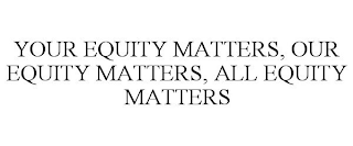 YOUR EQUITY MATTERS, OUR EQUITY MATTERS, ALL EQUITY MATTERS