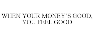 WHEN YOUR MONEY'S GOOD, YOU FEEL GOOD