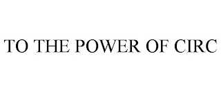 TO THE POWER OF CIRC