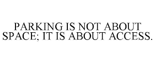 PARKING IS NOT ABOUT SPACE; IT IS ABOUT ACCESS.