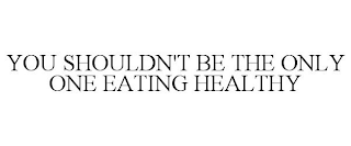 YOU SHOULDN'T BE THE ONLY ONE EATING HEALTHY