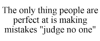 THE ONLY THING PEOPLE ARE PERFECT AT IS MAKING MISTAKES "JUDGE NO ONE"