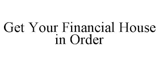 GET YOUR FINANCIAL HOUSE IN ORDER