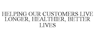 HELPING OUR CUSTOMERS LIVE LONGER, HEALTHIER, BETTER LIVES