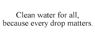 CLEAN WATER FOR ALL, BECAUSE EVERY DROP MATTERS.