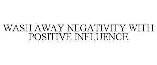 WASH AWAY NEGATIVITY WITH POSITIVE INFLUENCE