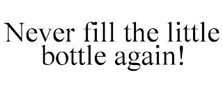 NEVER FILL THE LITTLE BOTTLE AGAIN!