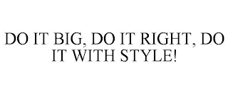 DO IT BIG, DO IT RIGHT, DO IT WITH STYLE!