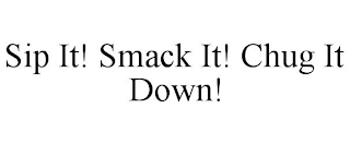 SIP IT! SMACK IT! CHUG IT DOWN!