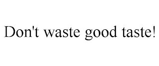 DON'T WASTE GOOD TASTE!