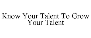 KNOW YOUR TALENT TO GROW YOUR TALENT