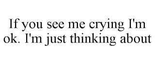 IF YOU SEE ME CRYING I'M OK. I'M JUST THINKING ABOUT