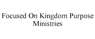 FOCUSED ON KINGDOM PURPOSE MINISTRIES