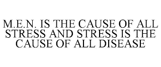 M.E.N. IS THE CAUSE OF ALL STRESS AND STRESS IS THE CAUSE OF ALL DISEASE