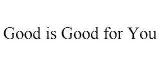 GOOD IS GOOD FOR YOU