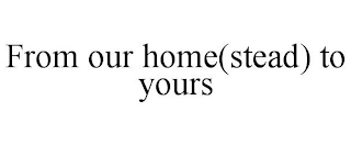 FROM OUR HOME(STEAD) TO YOURS