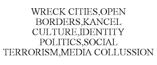 WRECK CITIES,OPEN BORDERS,KANCEL CULTURE,IDENTITY POLITICS,SOCIAL TERRORISM,MEDIA COLLUSSION