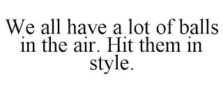 WE ALL HAVE A LOT OF BALLS IN THE AIR. HIT THEM IN STYLE.