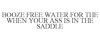 BOOZE FREE WATER FOR THE WHEN YOUR ASS IS IN THE SADDLE