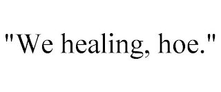 "WE HEALING, HOE."