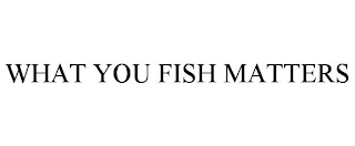 WHAT YOU FISH MATTERS