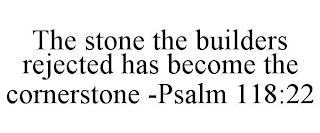 THE STONE THE BUILDERS REJECTED HAS BECOME THE CORNERSTONE -PSALM 118:22