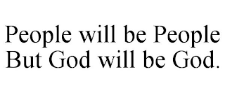 PEOPLE WILL BE PEOPLE BUT GOD WILL BE GOD.