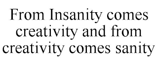 FROM INSANITY COMES CREATIVITY AND FROM CREATIVITY COMES SANITY