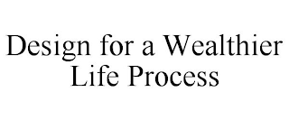 DESIGN FOR A WEALTHIER LIFE PROCESS