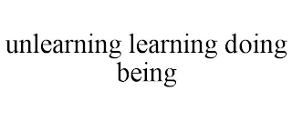 UNLEARNING LEARNING DOING BEING