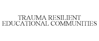 TRAUMA RESILIENT EDUCATIONAL COMMUNITIES