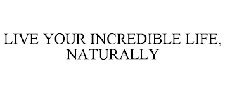 LIVE YOUR INCREDIBLE LIFE, NATURALLY