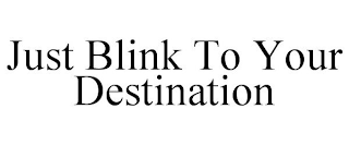 JUST BLINK TO YOUR DESTINATION