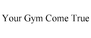 YOUR GYM COME TRUE