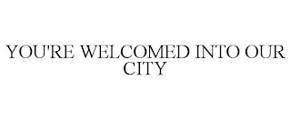 YOUR'RE WELCOMED INTO OUR CITY