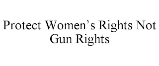 PROTECT WOMEN'S RIGHTS NOT GUN RIGHTS