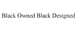 BLACK OWNED BLACK DESIGNED