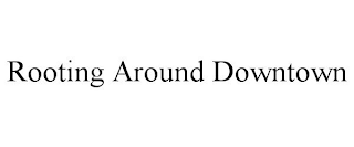 ROOTING AROUND DOWNTOWN