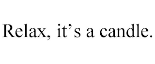 RELAX, IT'S A CANDLE.