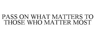 PASS ON WHAT MATTERS TO THOSE WHO MATTER MOST