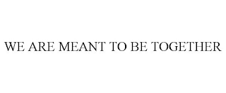 WE ARE MEANT TO BE TOGETHER