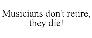 MUSICIANS DON'T RETIRE, THEY DIE!