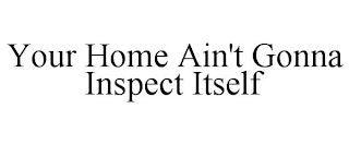 YOUR HOME AIN'T GONNA INSPECT ITSELF